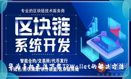 华为手机无法下载TPWallet的解决方法